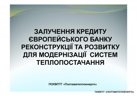 ЩОДО ЗАЛУЧЕННЯ КРЕДИТУ ЄБРР ДЛЯ МОДЕРНІЗАЦІЇ СИСТЕМ ТЕПЛОПОСТАЧАННЯ м. ПОЛТАВА